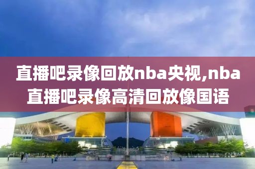 直播吧录像回放nba央视,nba直播吧录像高清回放像国语