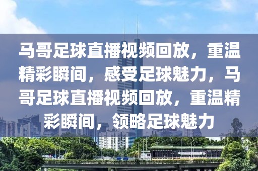 马哥足球直播视频回放，重温精彩瞬间，感受足球魅力，马哥足球直播视频回放，重温精彩瞬间，领略足球魅力