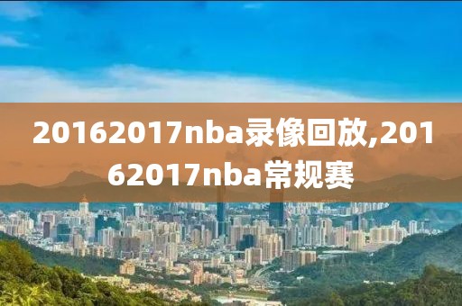 20162017nba录像回放,20162017nba常规赛