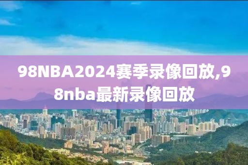 98NBA2024赛季录像回放,98nba最新录像回放