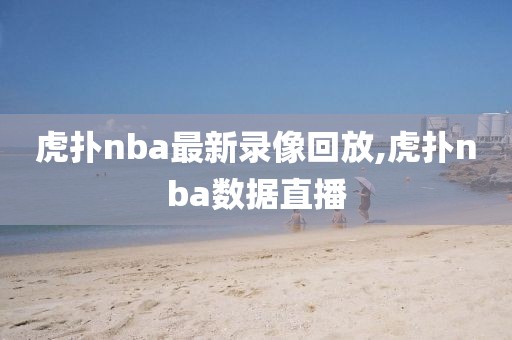 虎扑nba最新录像回放,虎扑nba数据直播