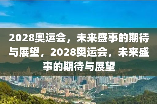 2028奥运会，未来盛事的期待与展望，2028奥运会，未来盛事的期待与展望