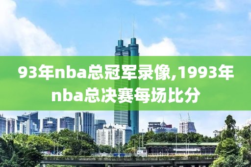 93年nba总冠军录像,1993年nba总决赛每场比分