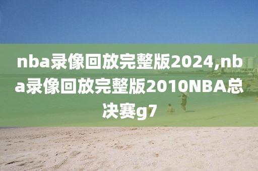 nba录像回放完整版2024,nba录像回放完整版2010NBA总决赛g7