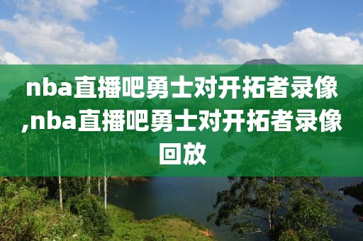 nba直播吧勇士对开拓者录像,nba直播吧勇士对开拓者录像回放