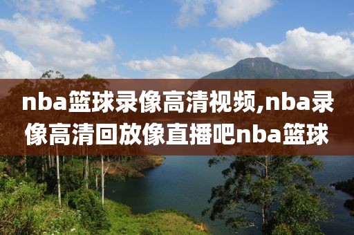 nba篮球录像高清视频,nba录像高清回放像直播吧nba篮球