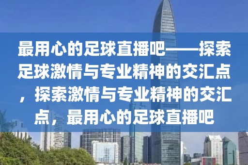 最用心的足球直播吧——探索足球激情与专业精神的交汇点，探索激情与专业精神的交汇点，最用心的足球直播吧