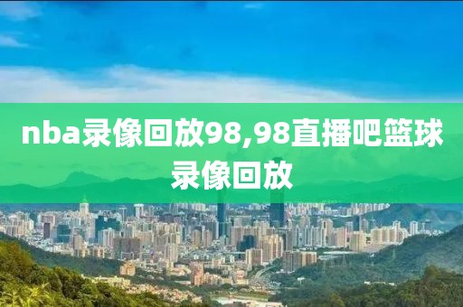 nba录像回放98,98直播吧篮球录像回放