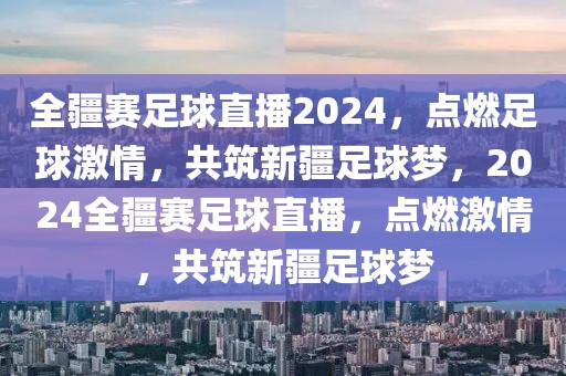 全疆赛足球直播2024，点燃足球激情，共筑新疆足球梦，2024全疆赛足球直播，点燃激情，共筑新疆足球梦