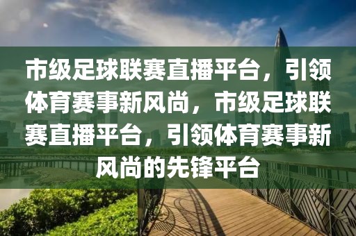 市级足球联赛直播平台，引领体育赛事新风尚，市级足球联赛直播平台，引领体育赛事新风尚的先锋平台