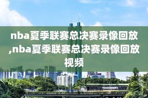 nba夏季联赛总决赛录像回放,nba夏季联赛总决赛录像回放视频