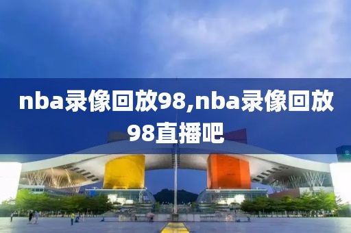 nba录像回放98,nba录像回放98直播吧