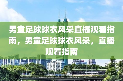 男童足球球衣风采直播观看指南，男童足球球衣风采，直播观看指南