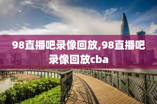 98直播吧录像回放,98直播吧录像回放cba