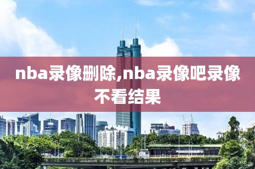 nba录像删除,nba录像吧录像不看结果