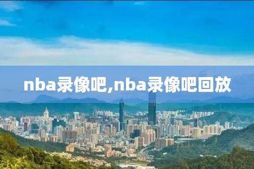 nba录像吧,nba录像吧回放