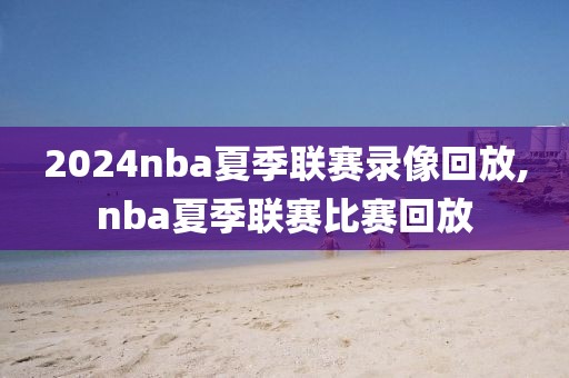 2024nba夏季联赛录像回放,nba夏季联赛比赛回放