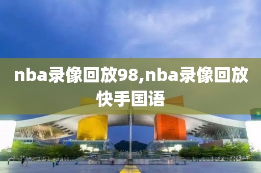 nba录像回放98,nba录像回放快手国语