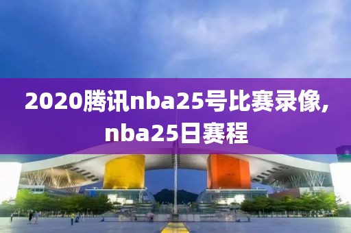 2020腾讯nba25号比赛录像,nba25日赛程