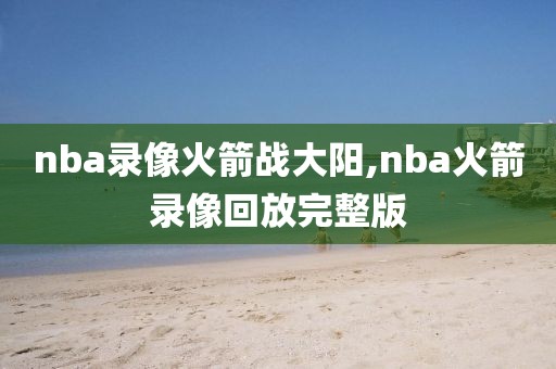 nba录像火箭战大阳,nba火箭录像回放完整版