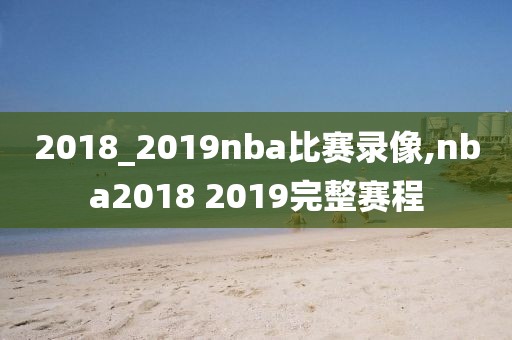 2018_2019nba比赛录像,nba2018 2019完整赛程