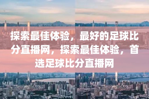 探索最佳体验，最好的足球比分直播网，探索最佳体验，首选足球比分直播网