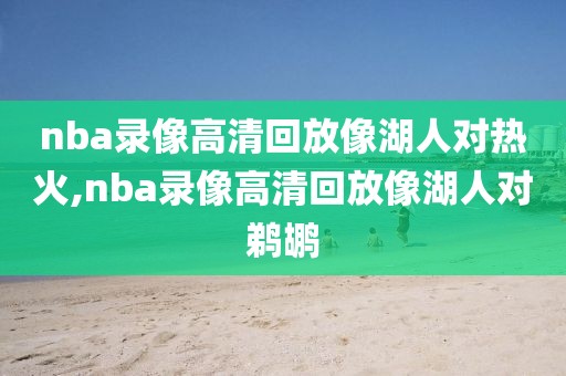 nba录像高清回放像湖人对热火,nba录像高清回放像湖人对鹈鹕