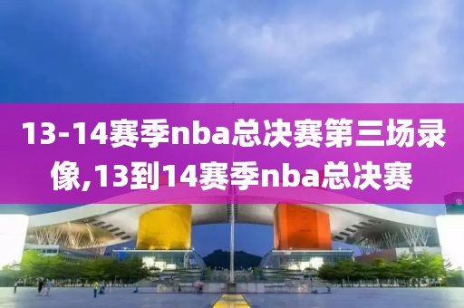 13-14赛季nba总决赛第三场录像,13到14赛季nba总决赛