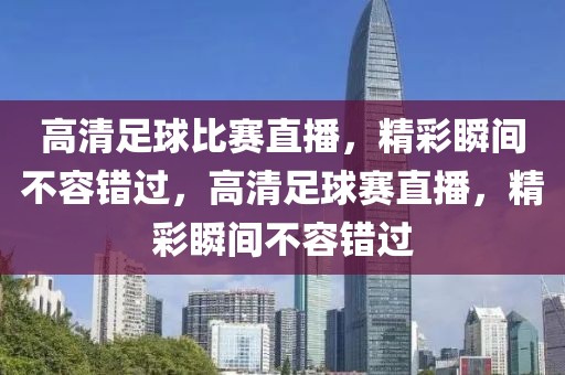 高清足球比赛直播，精彩瞬间不容错过，高清足球赛直播，精彩瞬间不容错过