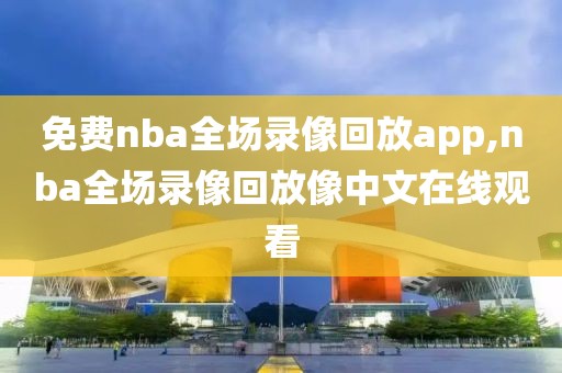 免费nba全场录像回放app,nba全场录像回放像中文在线观看