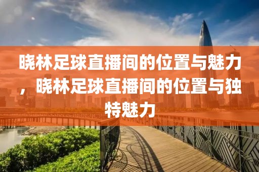 晓林足球直播间的位置与魅力，晓林足球直播间的位置与独特魅力