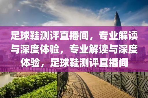 足球鞋测评直播间，专业解读与深度体验，专业解读与深度体验，足球鞋测评直播间