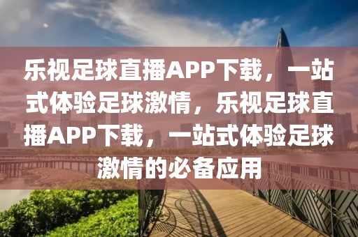 乐视足球直播APP下载，一站式体验足球激情，乐视足球直播APP下载，一站式体验足球激情的必备应用