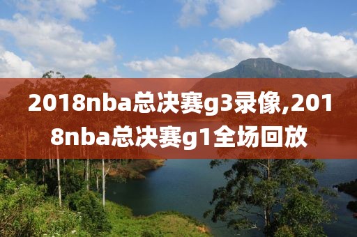 2018nba总决赛g3录像,2018nba总决赛g1全场回放