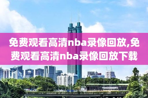 免费观看高清nba录像回放,免费观看高清nba录像回放下载