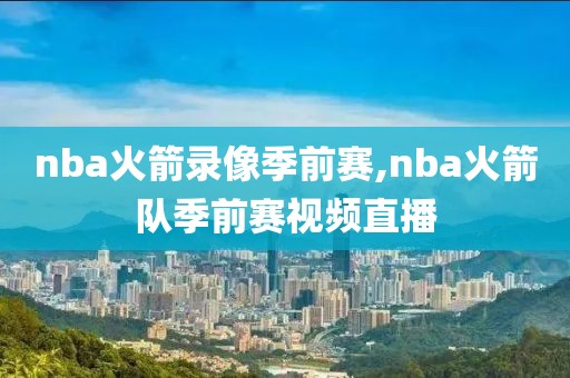 nba火箭录像季前赛,nba火箭队季前赛视频直播