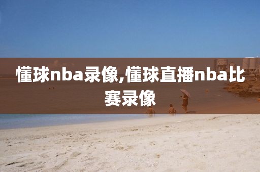 懂球nba录像,懂球直播nba比赛录像