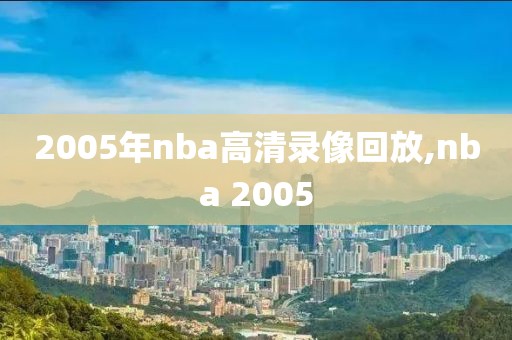 2005年nba高清录像回放,nba 2005