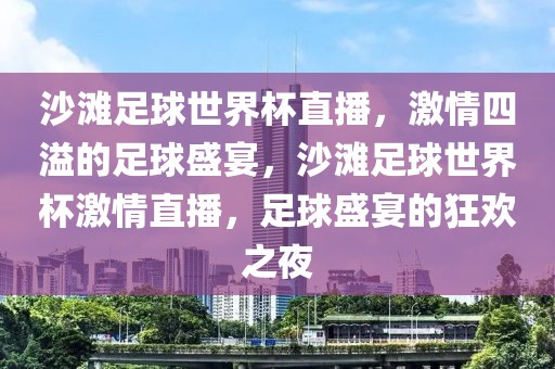 沙滩足球世界杯直播，激情四溢的足球盛宴，沙滩足球世界杯激情直播，足球盛宴的狂欢之夜