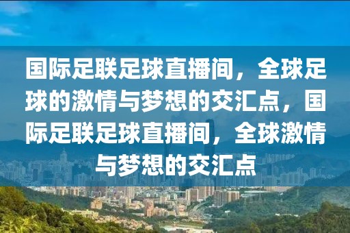 国际足联足球直播间，全球足球的激情与梦想的交汇点，国际足联足球直播间，全球激情与梦想的交汇点