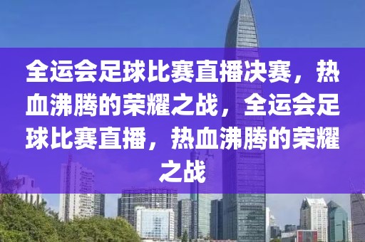 全运会足球比赛直播决赛，热血沸腾的荣耀之战，全运会足球比赛直播，热血沸腾的荣耀之战