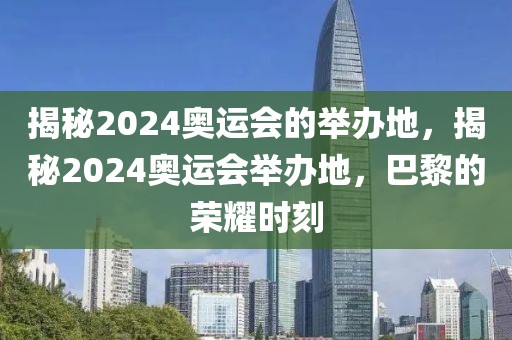 揭秘2024奥运会的举办地，揭秘2024奥运会举办地，巴黎的荣耀时刻