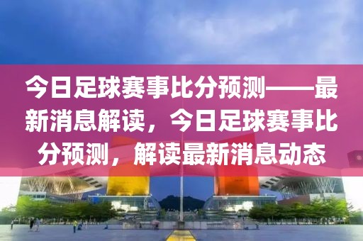 今日足球赛事比分预测——最新消息解读，今日足球赛事比分预测，解读最新消息动态