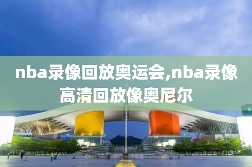 nba录像回放奥运会,nba录像高清回放像奥尼尔