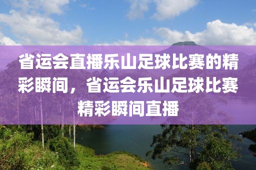 省运会直播乐山足球比赛的精彩瞬间，省运会乐山足球比赛精彩瞬间直播