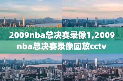 2009nba总决赛录像1,2009nba总决赛录像回放cctv