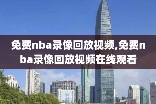 免费nba录像回放视频,免费nba录像回放视频在线观看