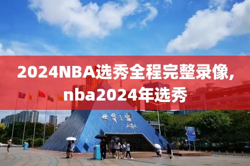 2024NBA选秀全程完整录像,nba2024年选秀