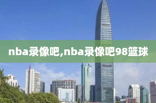 nba录像吧,nba录像吧98篮球