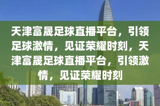 天津富晟足球直播平台，引领足球激情，见证荣耀时刻，天津富晟足球直播平台，引领激情，见证荣耀时刻